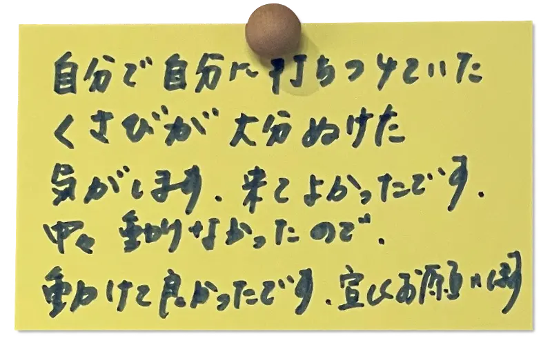 自分で自分に打ちつけていたくさびが大分ぬけた気がします。
来てよかったです。
中々動けなかったので、動けて良かったです。
宜しくお願いします。